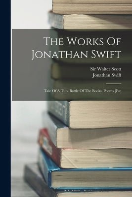 The Works Of Jonathan Swift: Tale Of A Tub. Battle Of The Books. Poems [etc by Swift, Jonathan