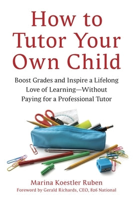 How to Tutor Your Own Child: Boost Grades and Inspire a Lifelong Love of Learning--Without Paying for a Professional Tutor by Ruben, Marina Koestler