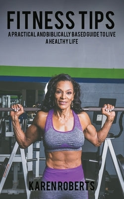 Fitness Tips: A Practical And Biblically Based Guide To Living A Healthy Life by Roberts, Karen