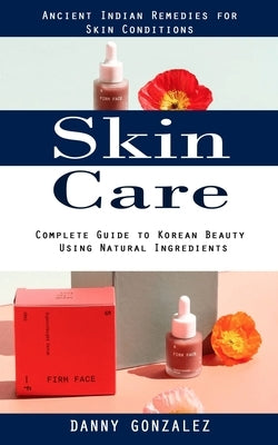 Skin Care: Ancient Indian Remedies for Skin Conditions (Complete Guide to Korean Beauty Using Natural Ingredients) by Gonzalez, Danny