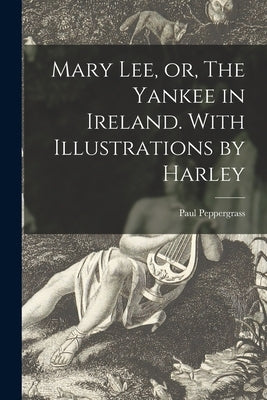 Mary Lee, or, The Yankee in Ireland. With Illustrations by Harley by Peppergrass, Paul 1810-1864