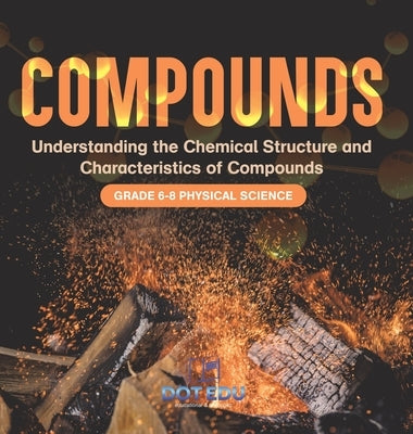 Compounds Understanding the Chemical Structure and Characteristics of Compounds Grade 6-8 Physical Science by Dot Edu