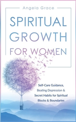 Spiritual Growth For Women: Self-Care Guidance, Beating Depression & Secret Habits for Spiritual Blocks & Boundaries by Grace, Angela