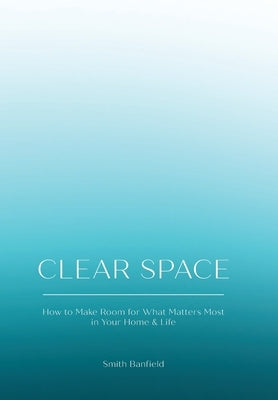 Clear Space: How to Make Room for What Matters Most in Your Home & Life by Banfield, Smith