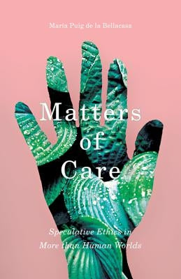 Matters of Care: Speculative Ethics in More Than Human Worlds Volume 41 by Puig de la Bellacasa, María