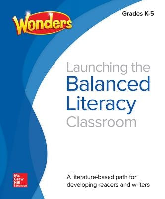 Wonders Balanced Literacy, Launching the Balanced Literacy Classroom K-5 by McGraw Hill