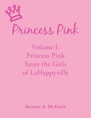 Princess Pink: Volume I: Princess Pink Saves the Girls of LaHappyville by McGriff, Shawna A.