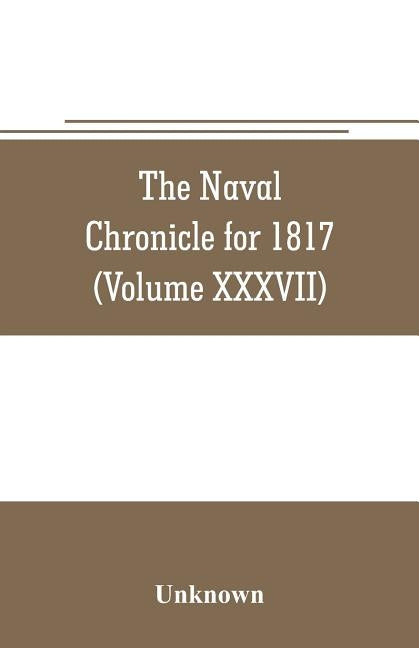 The Naval chronicle for 1817: containing a general and biographical history of the royal navy of the United kingdom with a variety of original paper by Unknown