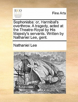 Sophonisba: or, Hannibal's overthrow. A tragedy, acted at the Theatre-Royal by His Majesty's servants. Written by Nathaniel Lee, gent. by Lee, Nathaniel