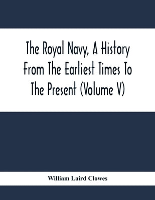 The Royal Navy, A History From The Earliest Times To The Present (Volume V) by Laird Clowes, William