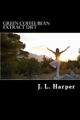 Green Coffee Bean Extract Diet: Why it Works, How it Works and What You Need to Do For Best Results by Harper, J. L.