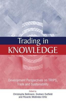 Trading in Knowledge: Development Perspectives on Trips, Trade and Sustainability by Bellmann, Christophe