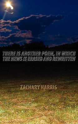 There Is Another Poem, in Which The News Is Erased and Rewritten by Harris, Zachary