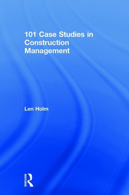101 Case Studies in Construction Management by Holm, Len