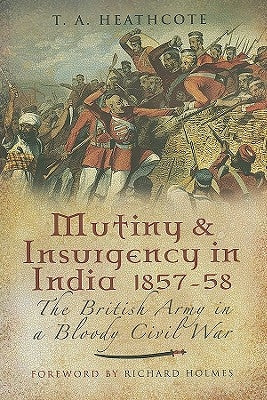 Mutiny and Insurgency in India 1857-1858: The British Army in a Bloody Civil War by Heathcote, T. a.