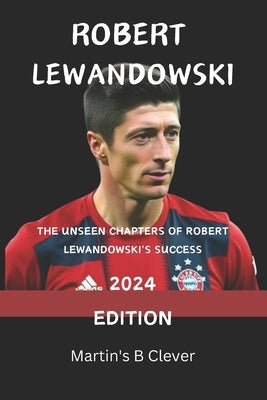 Robert Lewandowski: The Unseen Chapters of Robert Lewandowski's Success 2024 Edition by Clever, Martin's B.