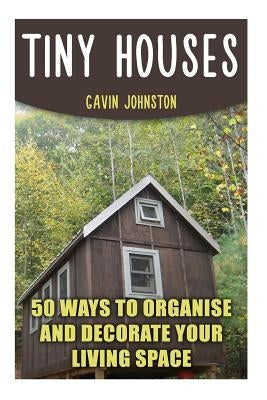 Tiny Houses: 50 Ways To Organise And Decorate Your Living Space by Johnston, Gavin