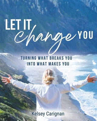 Let It Change You: Turning What Breaks You Into What Makes You by Carignan, Kelsey