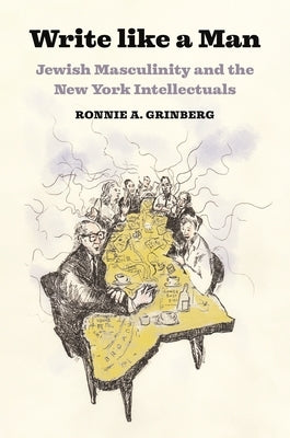 Write Like a Man: Jewish Masculinity and the New York Intellectuals by Grinberg, Ronnie A.