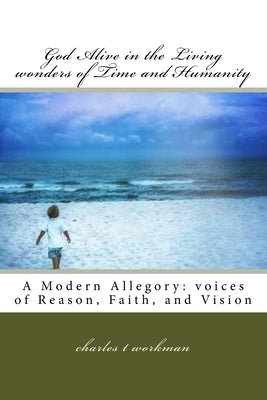 God Alive in the Living wonders of Time and Humanity: A Modern Allegory: Voices of Reason, Faith, and Vision by Workman, Charles Thomas