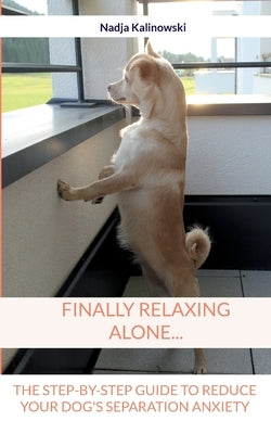 Finally relaxing alone...: The step-by-step guide to reduce your Dog's separation anxiety by Kalinowski, Nadja
