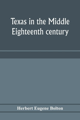 Texas in the middle eighteenth century; studies in Spanish colonial history and administration by Eugene Bolton, Herbert