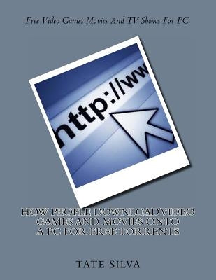 How People Download Video Games And Movies Onto A PC For Free Torrents by Silva, Tate