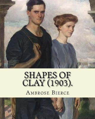 Shapes of clay (1903). By: Ambrose Bierce: Poetry (Original Classics) by Bierce, Ambrose