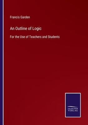 An Outline of Logic: For the Use of Teachers and Students by Garden, Francis