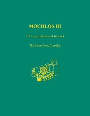 Mochlos III: The Late Hellenistic Settlement: The Beam-Press Complex by Vogeikoff-Brogan, Natalia