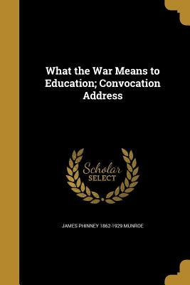 What the War Means to Education; Convocation Address by Munroe, James Phinney 1862-1929