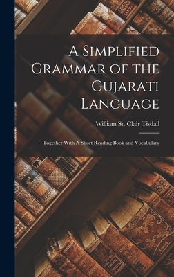A Simplified Grammar of the Gujarati Language: Together With A Short Reading Book and Vocabulary by Tisdall, William St Clair