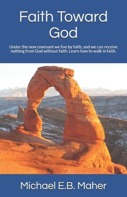Faith Toward God: Under the new covenant we live by faith, and we can receive nothing from God without faith. Learn how to walk in faith by Maher, Michael E. B.