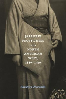 Japanese Prostitutes in the North American West, 1887-1920 by Oharazeki, Kazuhiro