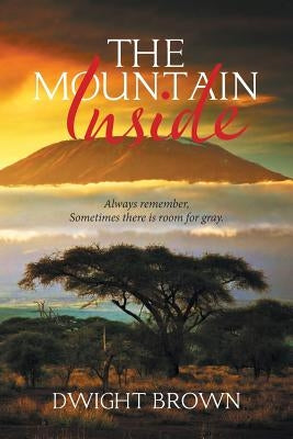 The Mountain Inside: Always Remember, Sometimes There Is Room for Gray. by Brown, Dwight