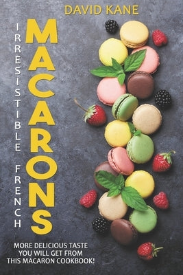 Irresitible French Macarons: More delicious taste you will get from this macaron cookbook! by Kane, David