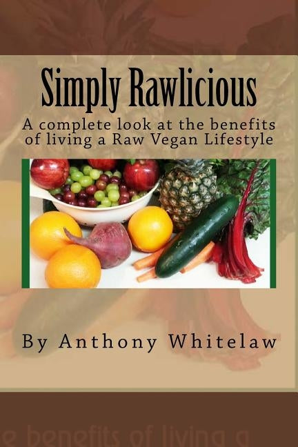 Simply Rawlicious: A complete look at the benefits of living a Raw Vegan Lifestyle by Whitelaw, Anthony J., Sr.