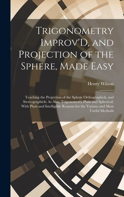 Trigonometry Improv'D, and Projection of the Sphere, Made Easy: Teaching the Projection of the Sphere Orthographick, and Stereographick: As Also, Trig by Wilson, Henry