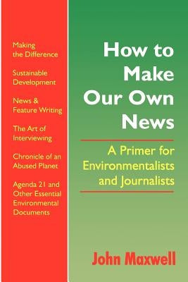 How to Make Our Own News: A Primer for Environmentalists and Journalists by Maxwell, John