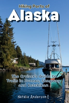 Hiking Ports of Alaska: The Cruiser's Guide to Trails in Juneau, Skagway and Ketchikan by Anderson E., Natalie