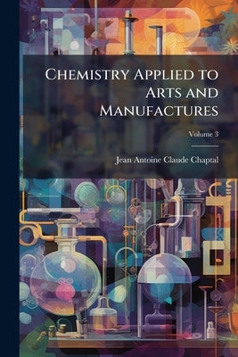 Chemistry Applied to Arts and Manufactures; Volume 3 by Chaptal, Jean Antoine Claude
