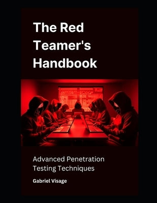 The Red Teamer's Handbook: Advanced Penetration Testing Techniques by Visage, Gabriel