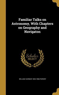 Familiar Talks on Astronomy, With Chapters on Geography and Navigaton by Parker, William Harwar 1826-1896