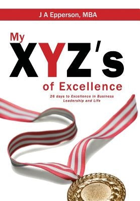 My XYZs of Excellence: 26 Days to Excellence in Business Leadership and Life by Epperson Mba, J. a.