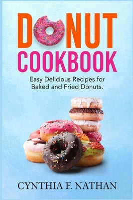 Donut Cookbook: Easy Delicious Recipes for Baked and Fried Donuts by Nathan, Cynthia F.