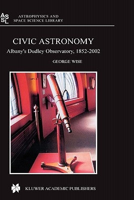 Civic Astronomy: Albany's Dudley Observatory, 1852-2002 by Wise, George