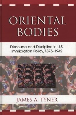 Oriental Bodies: Discourse and Discipline in U.S. Immigration Policy, 1875-1942 by Tyner, James A.