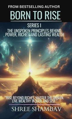 Born to Rise: The Unspoken Principles Behind Power, Riches, and Lasting Wealth by Shambav, Shree