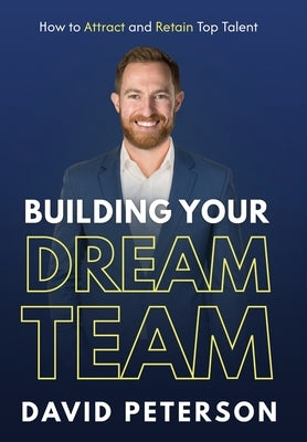 Building Your Dream Team: How to Attract and Retain Top Talent by Peterson, David