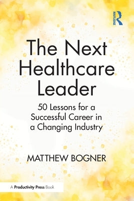 The Next Healthcare Leader: 50 Lessons for a Successful Career in a Changing Industry by Bogner, Matthew